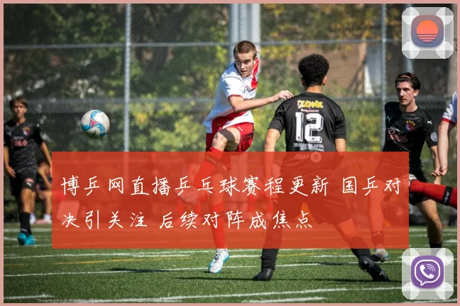 博乒网直播乒乓球赛程更新 国乒对决引关注 后续对阵成焦点