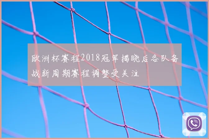 欧洲杯赛程2018冠军揭晓后各队备战新周期赛程调整受关注