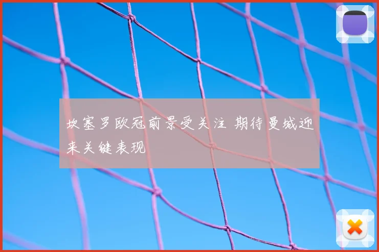 坎塞罗欧冠前景受关注 期待曼城迎来关键表现