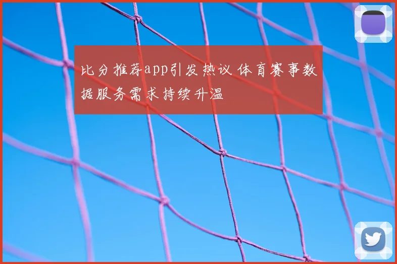 比分推荐app引发热议 体育赛事数据服务需求持续升温