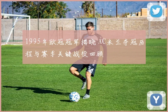 1995年欧冠冠军揭晓 AC米兰夺冠历程与赛季关键战役回顾