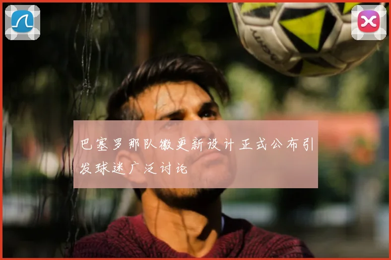 巴塞罗那队徽更新设计正式公布引发球迷广泛讨论