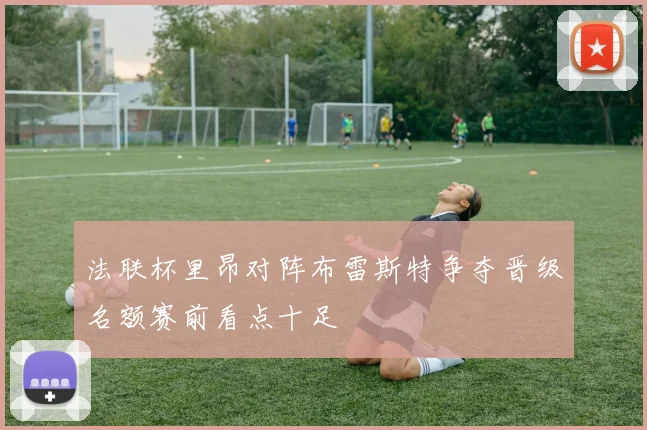 法联杯里昂对阵布雷斯特争夺晋级名额赛前看点十足