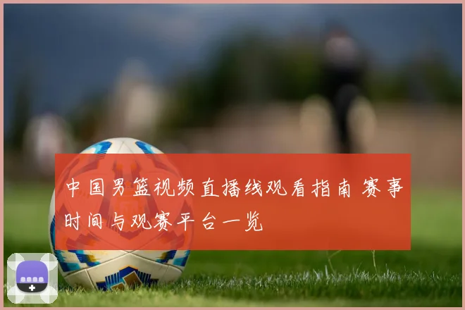 中国男篮视频直播线观看指南 赛事时间与观赛平台一览