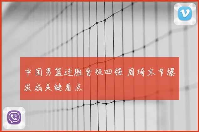 中国男篮连胜晋级四强 周琦末节爆发成关键看点