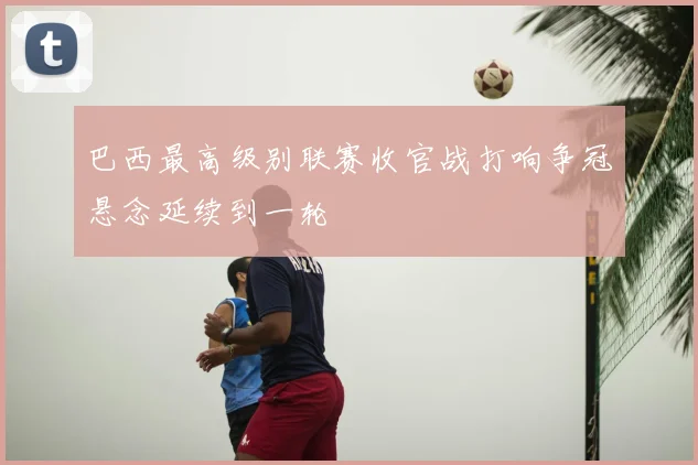 巴西最高级别联赛收官战打响争冠悬念延续到一轮
