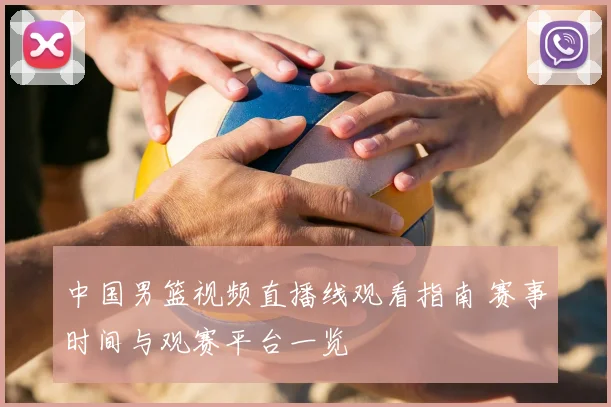 中国男篮视频直播线观看指南 赛事时间与观赛平台一览