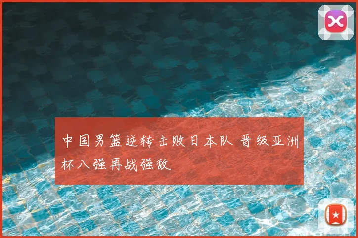中国男篮逆转击败日本队 晋级亚洲杯八强再战强敌