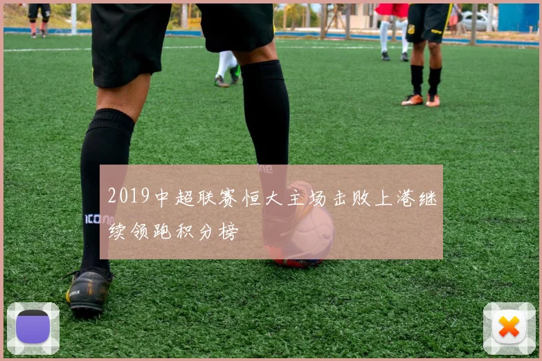 2019中超联赛恒大主场击败上港继续领跑积分榜