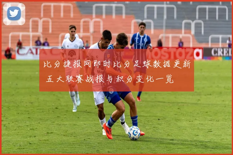 比分捷报网即时比分足球数据更新 五大联赛战报与积分变化一览