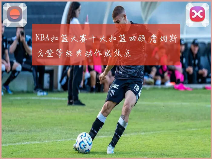 NBA扣篮大赛十大扣篮回顾 詹姆斯戈登等经典动作成焦点