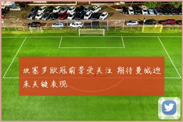 坎塞罗欧冠前景受关注 期待曼城迎来关键表现