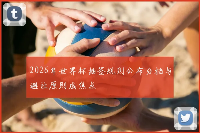 2026年世界杯抽签规则公布分档与避让原则成焦点