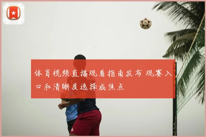 体育视频直播观看指南发布 观赛入口和清晰度选择成焦点