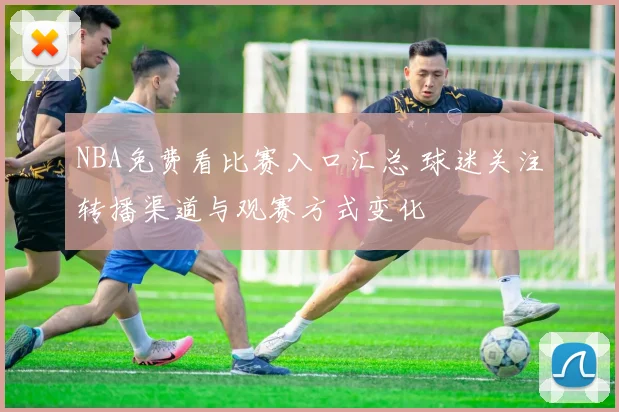 NBA免费看比赛入口汇总 球迷关注转播渠道与观赛方式变化