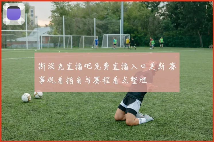 斯诺克直播吧免费直播入口更新 赛事观看指南与赛程看点整理