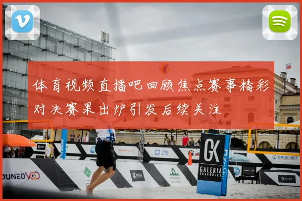 体育视频直播吧回顾焦点赛事精彩对决赛果出炉引发后续关注