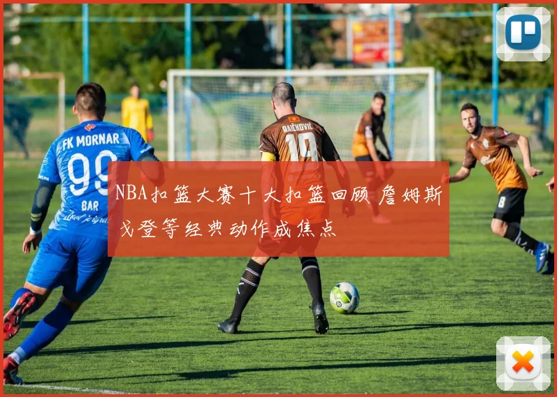 NBA扣篮大赛十大扣篮回顾 詹姆斯戈登等经典动作成焦点