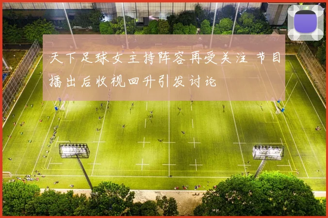 天下足球女主持阵容再受关注 节目播出后收视回升引发讨论