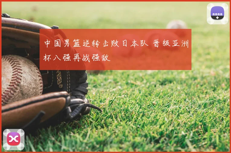 中国男篮逆转击败日本队 晋级亚洲杯八强再战强敌