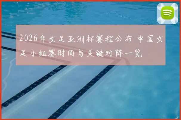 2026年女足亚洲杯赛程公布 中国女足小组赛时间与关键对阵一览