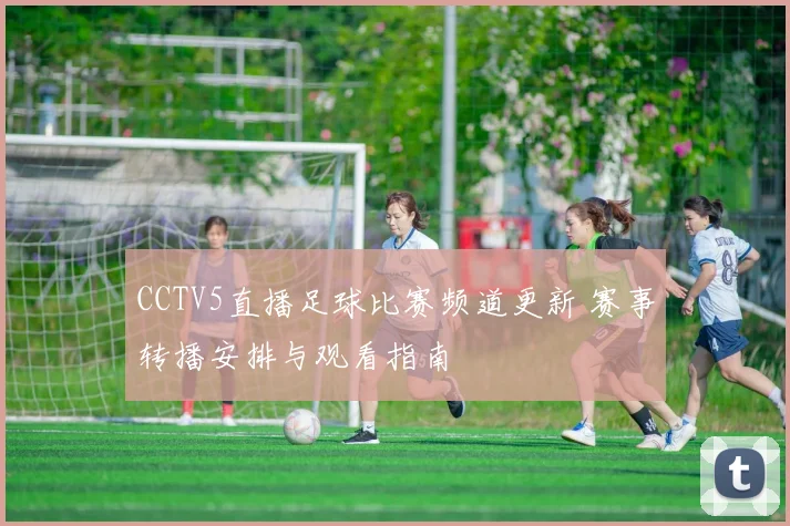 CCTV5直播足球比赛频道更新 赛事转播安排与观看指南
