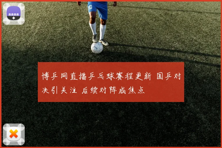 博乒网直播乒乓球赛程更新 国乒对决引关注 后续对阵成焦点
