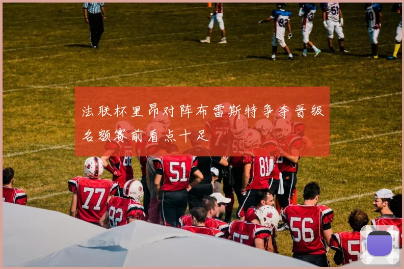 法联杯里昂对阵布雷斯特争夺晋级名额赛前看点十足