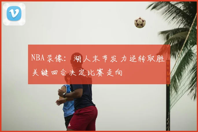 NBA录像：湖人末节发力逆转取胜 关键回合决定比赛走向