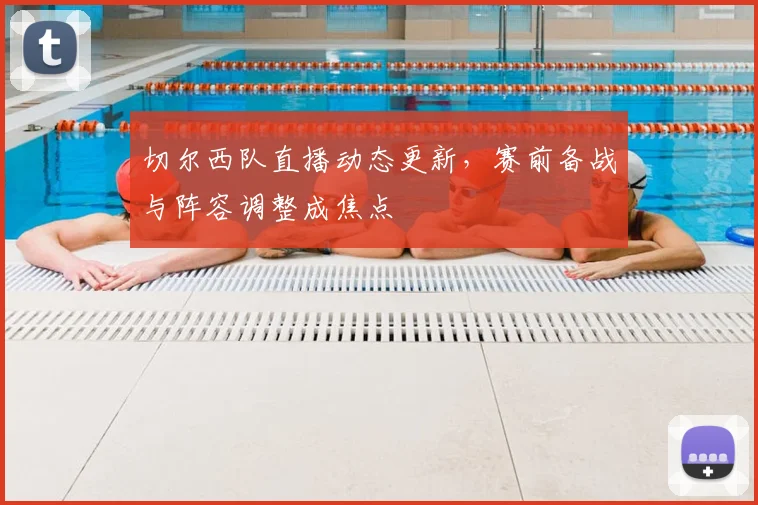 切尔西队直播动态更新，赛前备战与阵容调整成焦点