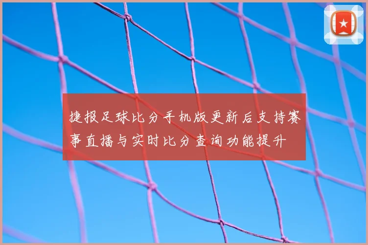 捷报足球比分手机版更新后支持赛事直播与实时比分查询功能提升
