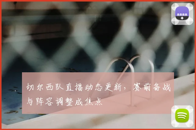 切尔西队直播动态更新,赛前备战与阵容调整成焦点