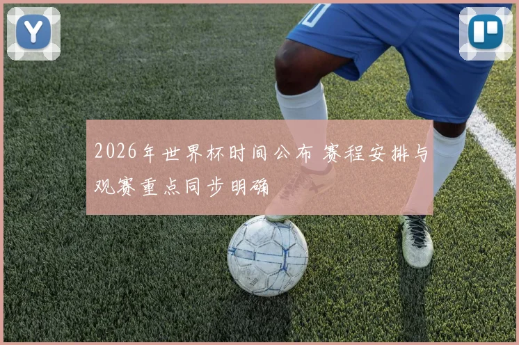 2026年世界杯时间公布 赛程安排与观赛重点同步明确