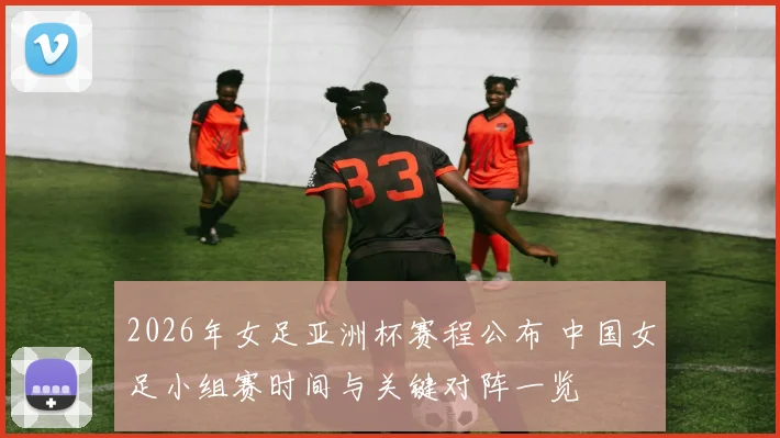 2026年女足亚洲杯赛程公布 中国女足小组赛时间与关键对阵一览