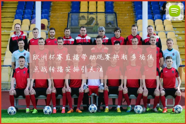 欧洲杯赛直播带动观赛热潮 多场焦点战转播安排引关注