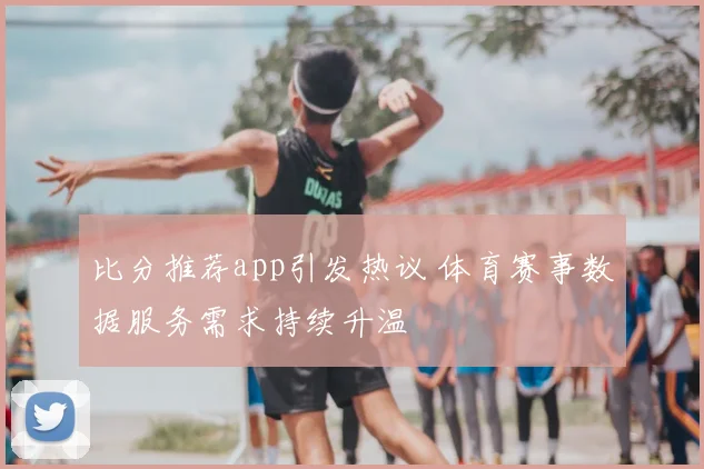 比分推荐app引发热议 体育赛事数据服务需求持续升温