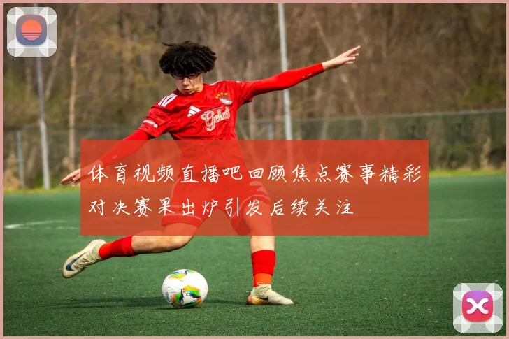 体育视频直播吧回顾焦点赛事精彩对决赛果出炉引发后续关注