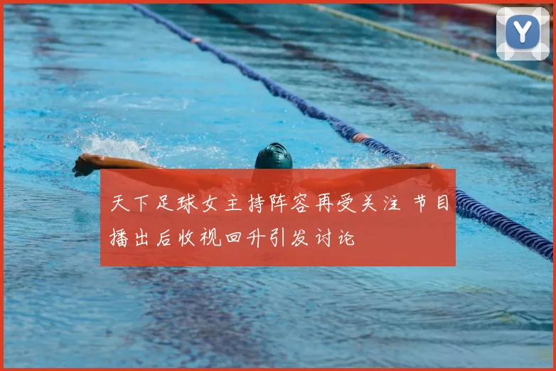 天下足球女主持阵容再受关注 节目播出后收视回升引发讨论