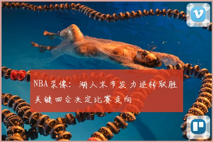 NBA录像：湖人末节发力逆转取胜 关键回合决定比赛走向