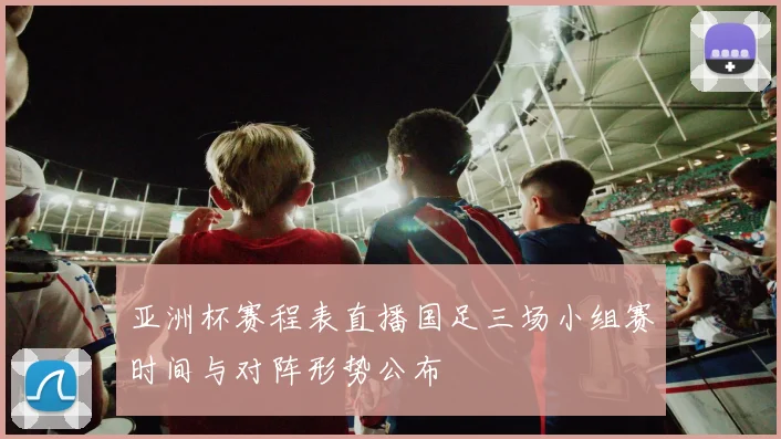 亚洲杯赛程表直播国足三场小组赛时间与对阵形势公布