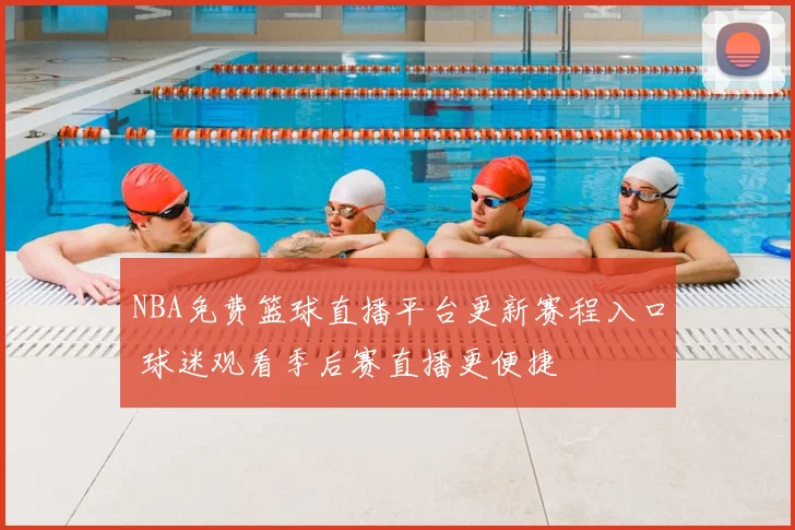NBA免费篮球直播平台更新赛程入口 球迷观看季后赛直播更便捷