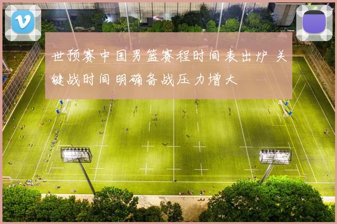 世预赛中国男篮赛程时间表出炉 关键战时间明确备战压力增大