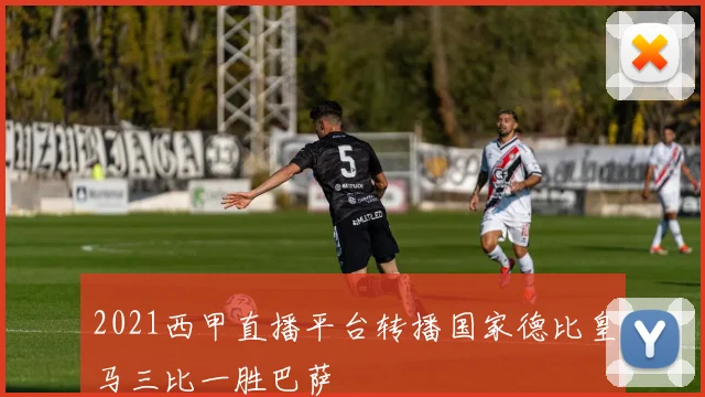 2021西甲直播平台转播国家德比皇马三比一胜巴萨
