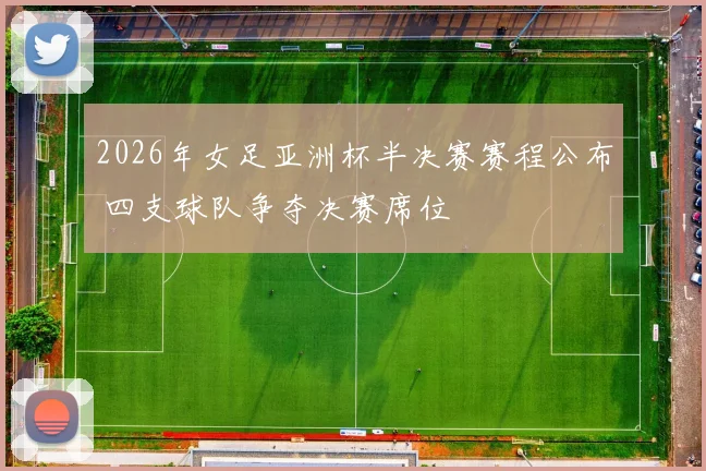 2026年女足亚洲杯半决赛赛程公布 四支球队争夺决赛席位