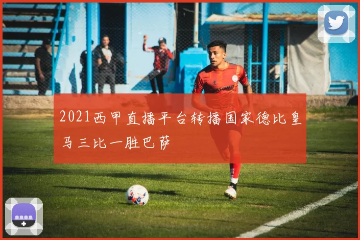 2021西甲直播平台转播国家德比皇马三比一胜巴萨