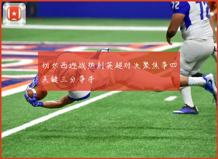 切尔西迎战热刺英超对决聚焦争四关键三分争夺