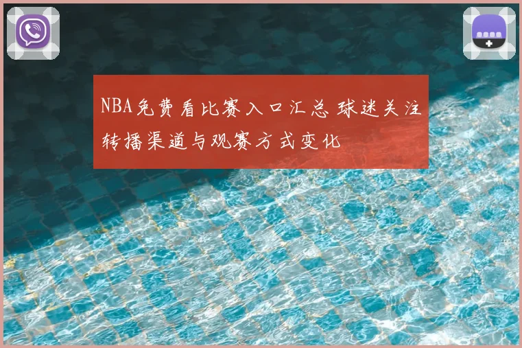 NBA免费看比赛入口汇总 球迷关注转播渠道与观赛方式变化